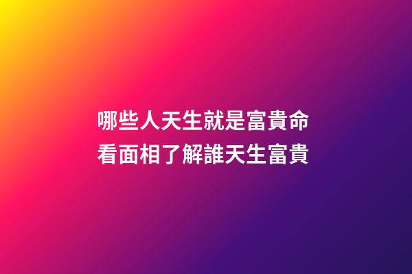 哪些人天生就是富貴命 看面相了解誰天生富貴